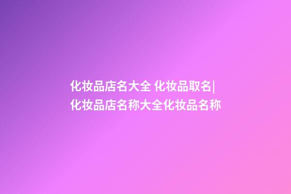 化妆品店名大全 化妆品取名|化妆品店名称大全化妆品名称-第1张-店铺起名-玄机派